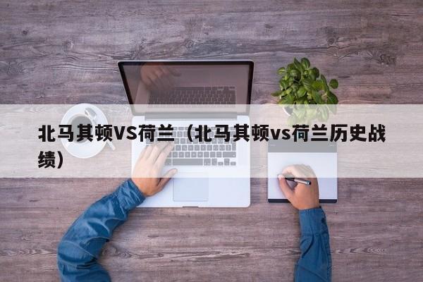 北马其顿VS荷兰（北马其顿vs荷兰历史战绩）