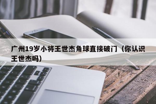 广州19岁小将王世杰角球直接破门（你认识王世杰吗）