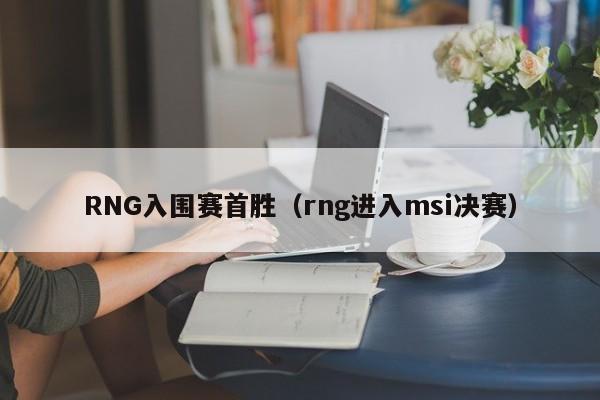 RNG入围赛首胜（rng进入msi决赛）