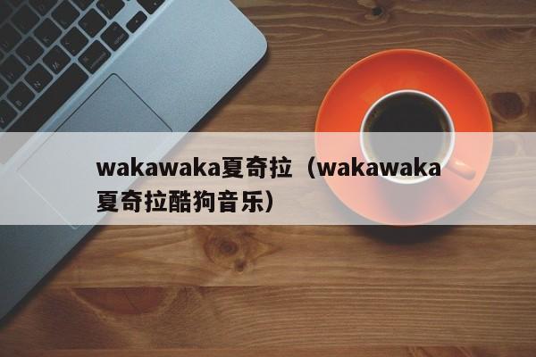 wakawaka夏奇拉（wakawaka夏奇拉酷狗音乐）