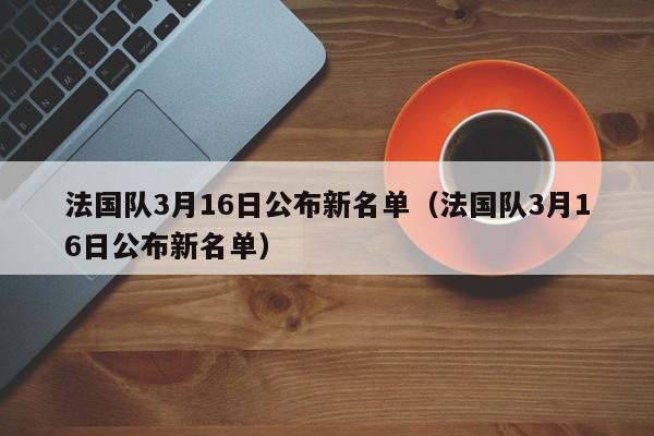 法国队3月16日公布新名单（法国队3月16日公布新名单）