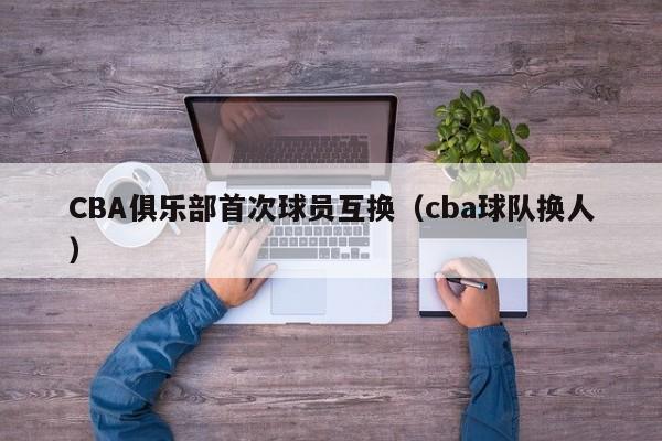 CBA俱乐部首次球员互换（cba球队换人）