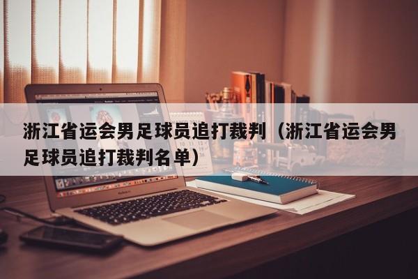 浙江省运会男足球员追打裁判（浙江省运会男足球员追打裁判名单）