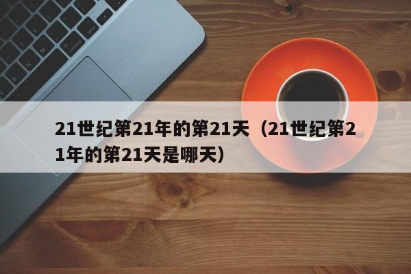 21世纪第21年的第21天（21世纪第21年的第21天是哪天）