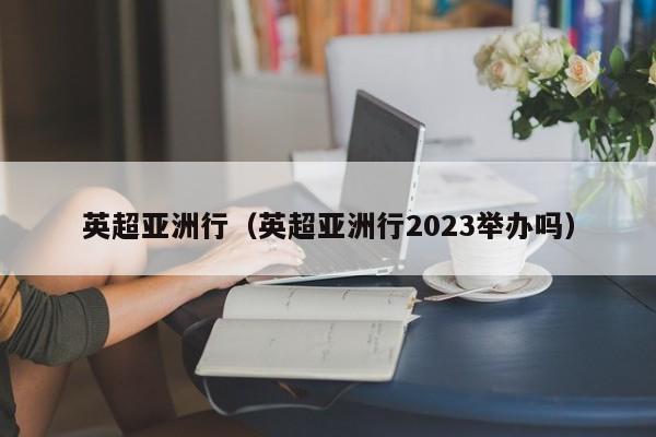 英超亚洲行（英超亚洲行2023举办吗）