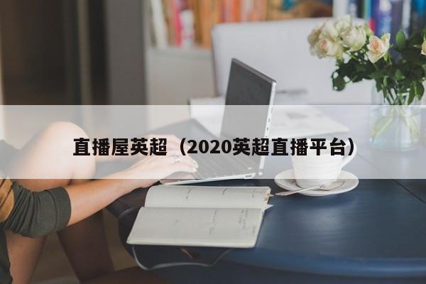 直播屋英超（2020英超直播平台）